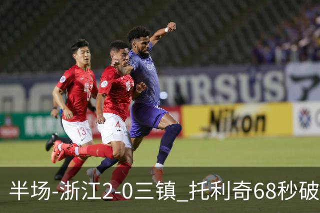 半场-浙江2-0三镇 托利奇68秒破门米特里策无解一条龙
